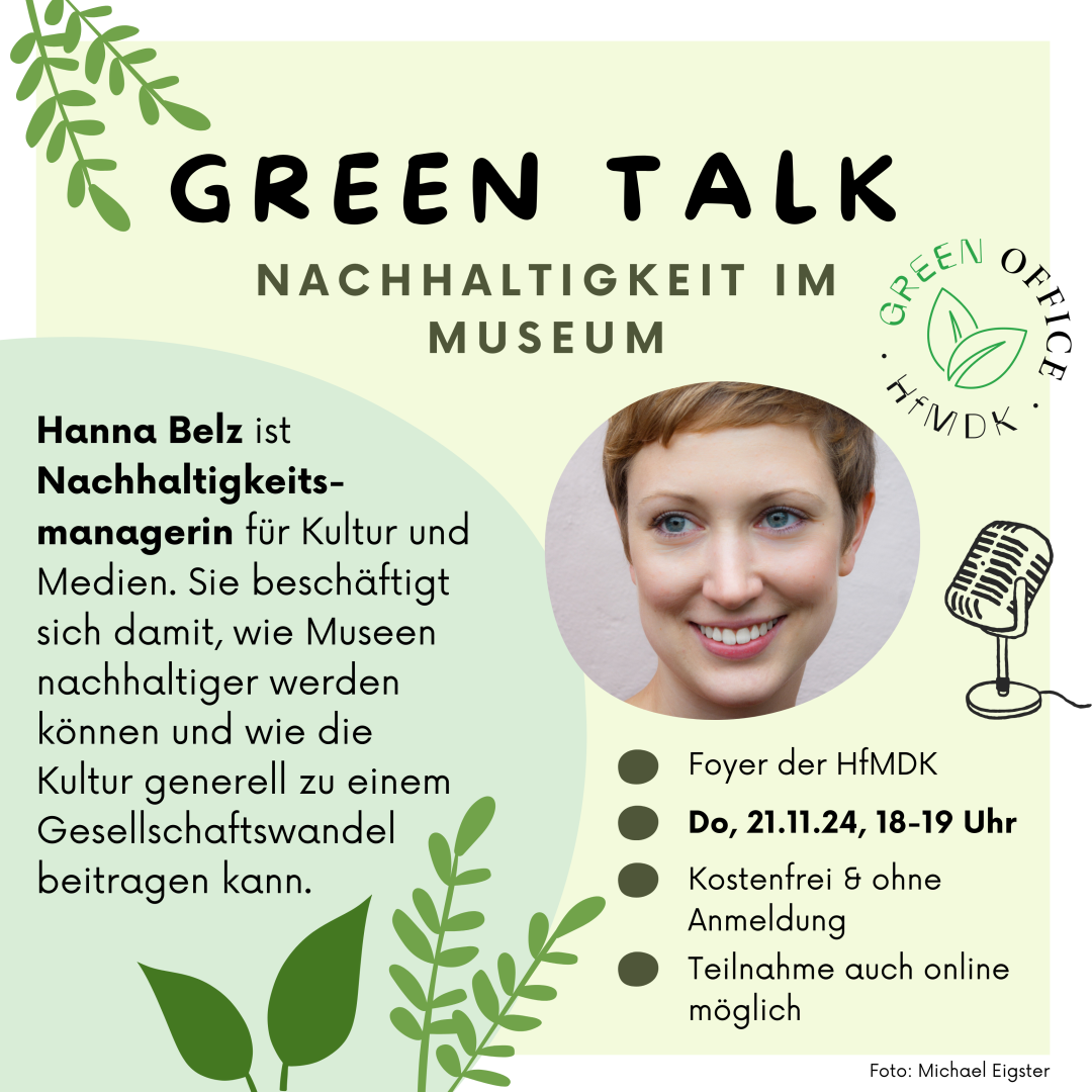 Infografik zum Green Talk mit dem Text: "Hanna Belz ist Nachhaltigkeitsmanagerin für Kultur und Medien. Sie beschäftigt sich damit, wie Museen nachhaltiger werden können und wie die Kultur generell zu einem Gesellschaftswandel beitragen kann. Foyer der HfMDK. Donnerstag, 21.11.2024, 18 bis 19 Uhr. Kostenfrei und ohne Anmeldung. Teilnahme auch online möglich.